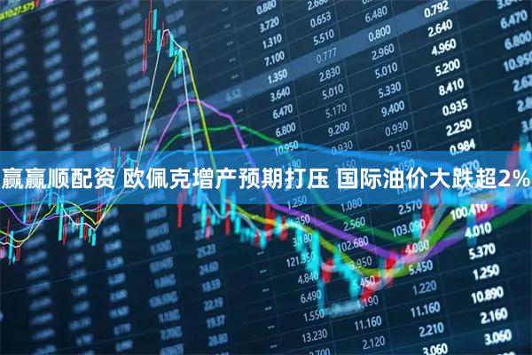 赢赢顺配资 欧佩克增产预期打压 国际油价大跌超2%