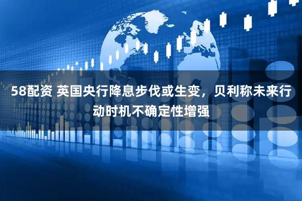 58配资 英国央行降息步伐或生变，贝利称未来行动时机不确定性增强