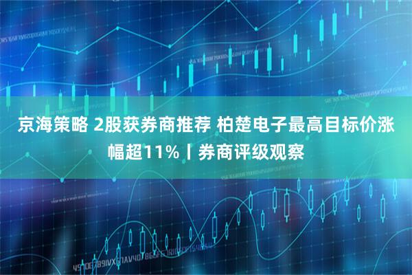 京海策略 2股获券商推荐 柏楚电子最高目标价涨幅超11%丨券商评级观察