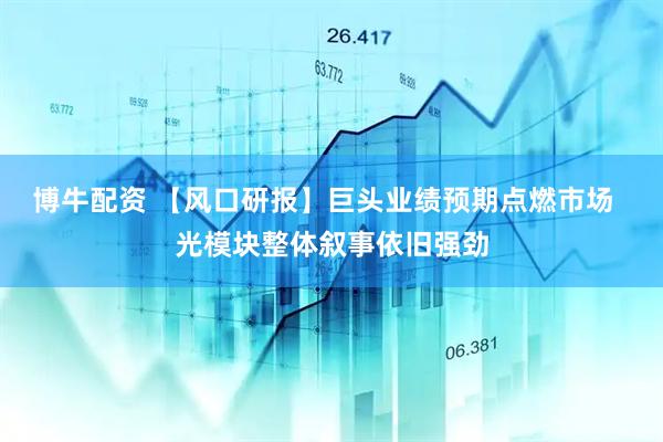 博牛配资 【风口研报】巨头业绩预期点燃市场  光模块整体叙事依旧强劲