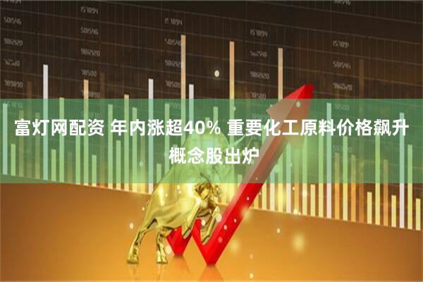 富灯网配资 年内涨超40% 重要化工原料价格飙升 概念股出炉