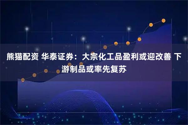 熊猫配资 华泰证券：大宗化工品盈利或迎改善 下游制品或率先复苏