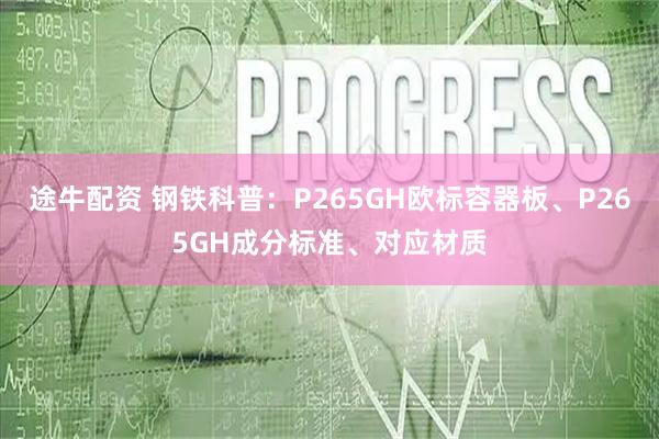 途牛配资 钢铁科普：P265GH欧标容器板、P265GH成分标准、对应材质