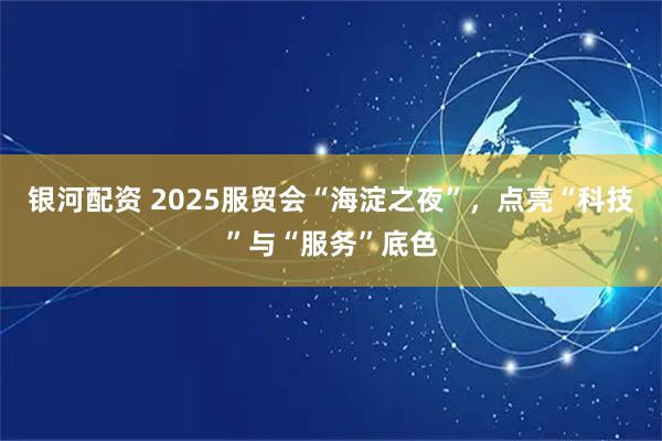 银河配资 2025服贸会“海淀之夜”，点亮“科技”与“服务”底色
