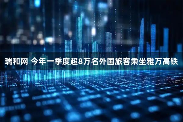 瑞和网 今年一季度超8万名外国旅客乘坐雅万高铁