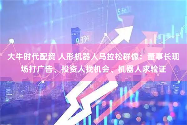 大牛时代配资 人形机器人马拉松群像：董事长现场打广告、投资人找机会、机器人求验证