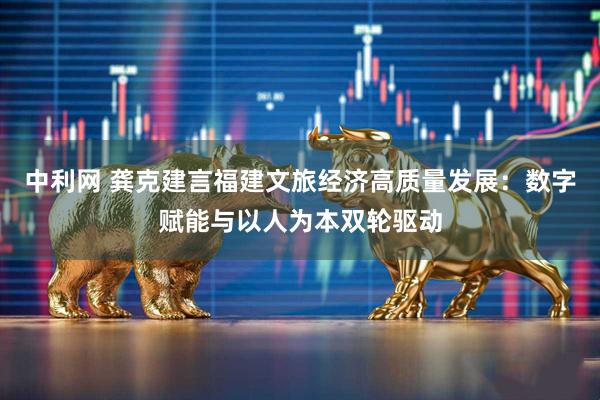 中利网 龚克建言福建文旅经济高质量发展：数字赋能与以人为本双轮驱动