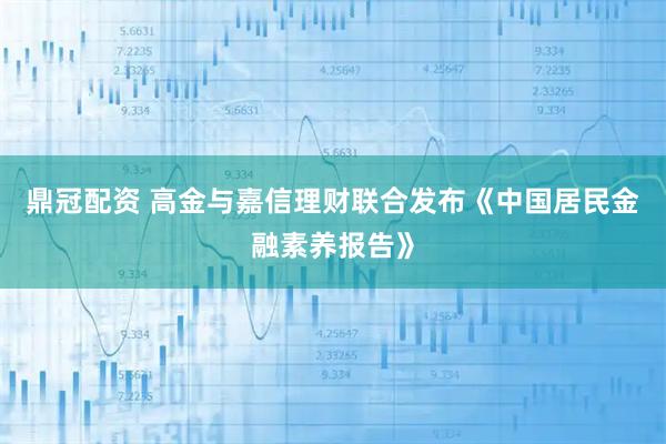 鼎冠配资 高金与嘉信理财联合发布《中国居民金融素养报告》