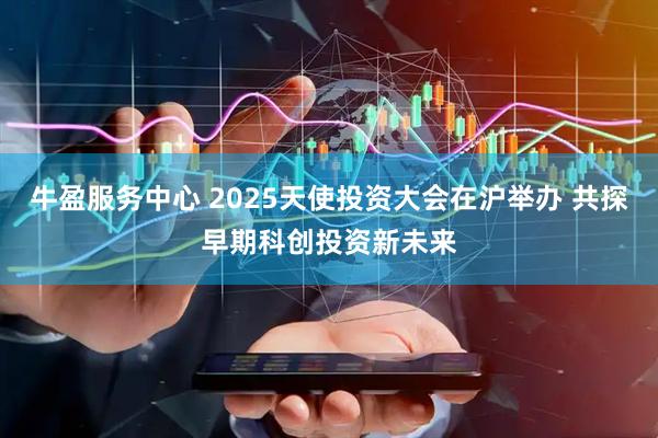 牛盈服务中心 2025天使投资大会在沪举办 共探早期科创投资新未来