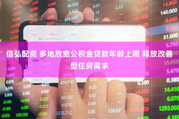 信弘配资 多地放宽公积金贷款年龄上限 释放改善型住房需求