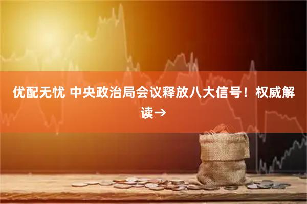 优配无忧 中央政治局会议释放八大信号！权威解读→