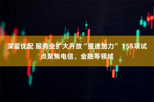 深富优配 服务业扩大开放“提速加力” 155项试点聚焦电信、金融等领域