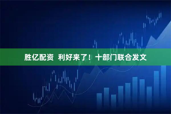 胜亿配资  利好来了！十部门联合发文