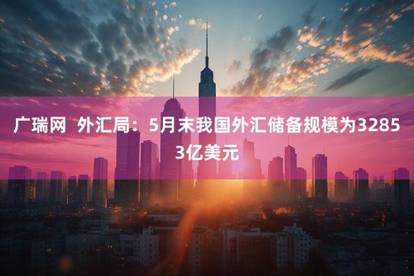 广瑞网  外汇局：5月末我国外汇储备规模为32853亿美元