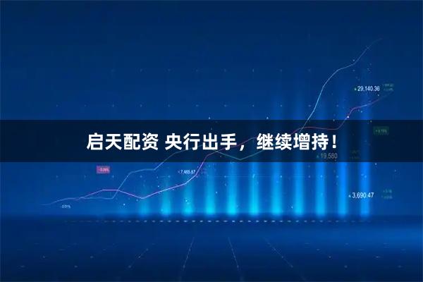 启天配资 央行出手，继续增持！