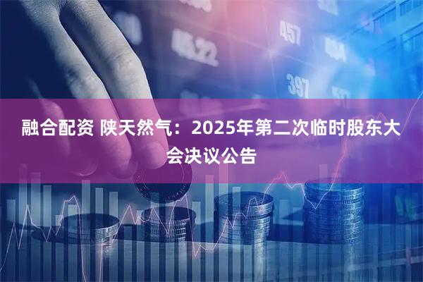 融合配资 陕天然气：2025年第二次临时股东大会决议公告
