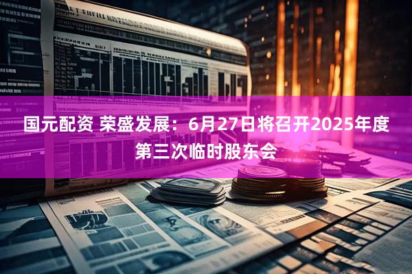 国元配资 荣盛发展：6月27日将召开2025年度第三次临时股东会