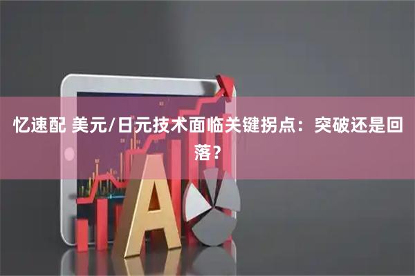 忆速配 美元/日元技术面临关键拐点：突破还是回落？