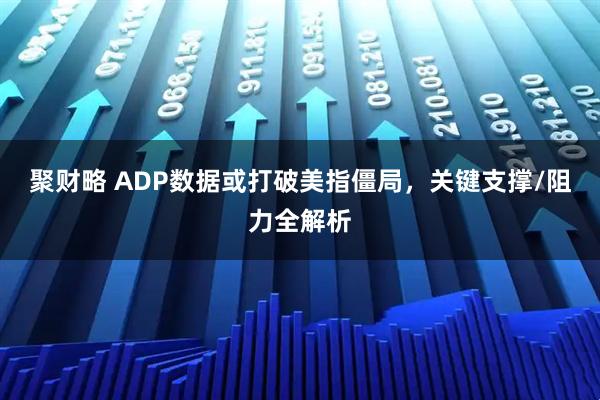 聚财略 ADP数据或打破美指僵局，关键支撑/阻力全解析