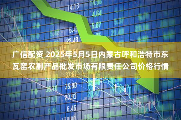 广信配资 2025年5月5日内蒙古呼和浩特市东瓦窑农副产品批发市场有限责任公司价格行情