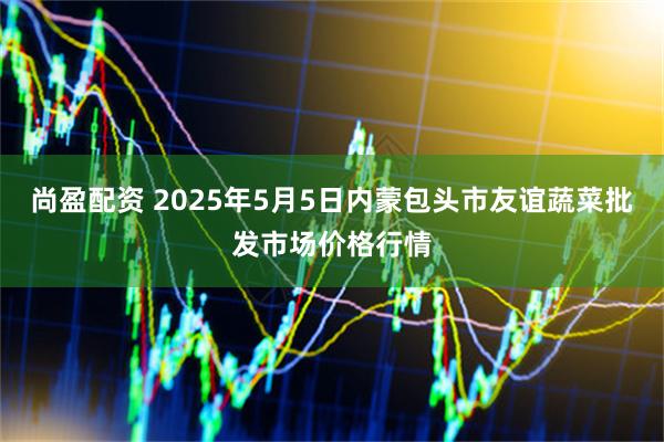尚盈配资 2025年5月5日内蒙包头市友谊蔬菜批发市场价格行情
