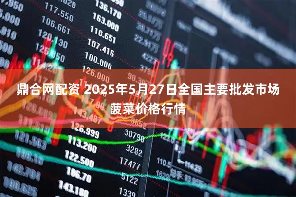 鼎合网配资 2025年5月27日全国主要批发市场菠菜价格行情