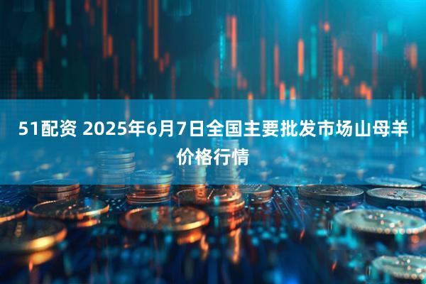 51配资 2025年6月7日全国主要批发市场山母羊价格行情