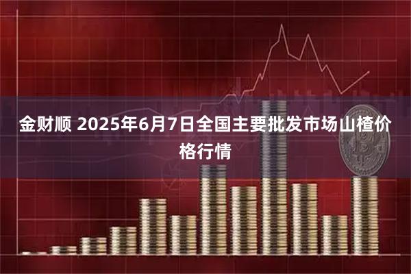 金财顺 2025年6月7日全国主要批发市场山楂价格行情