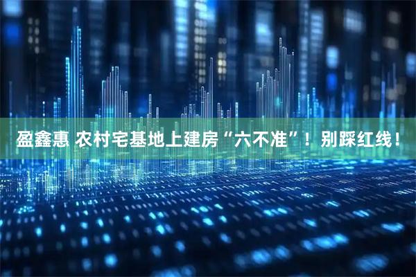 盈鑫惠 农村宅基地上建房“六不准”！别踩红线！