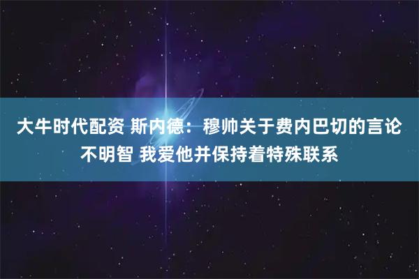 大牛时代配资 斯内德：穆帅关于费内巴切的言论不明智 我爱他并保持着特殊联系