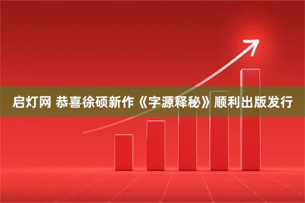 启灯网 恭喜徐硕新作《字源释秘》顺利出版发行