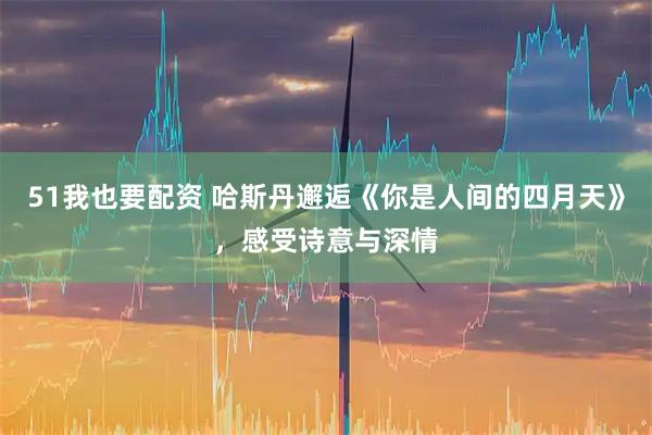 51我也要配资 哈斯丹邂逅《你是人间的四月天》，感受诗意与深情
