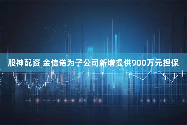 股神配资 金信诺为子公司新增提供900万元担保