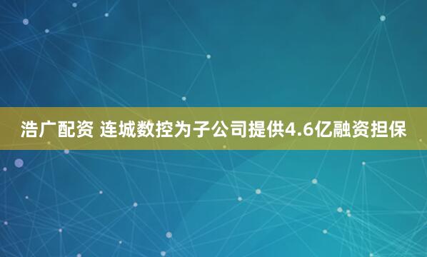 浩广配资 连城数控为子公司提供4.6亿融资担保