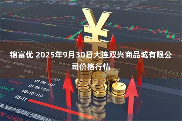 锦富优 2025年9月30日大连双兴商品城有限公司价格行情
