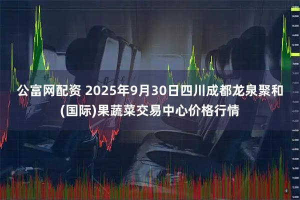 公富网配资 2025年9月30日四川成都龙泉聚和(国际)果蔬菜交易中心价格行情