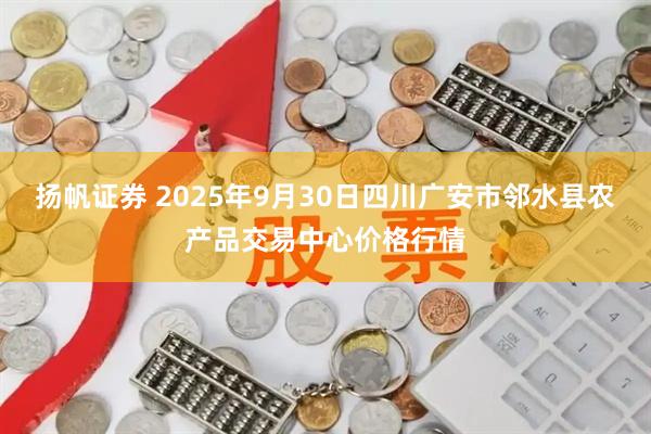 扬帆证券 2025年9月30日四川广安市邻水县农产品交易中心价格行情