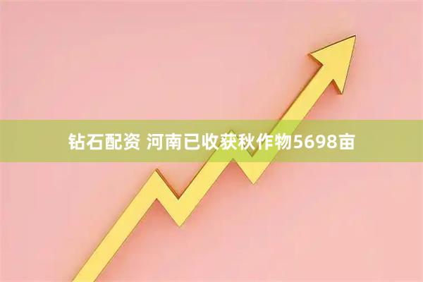 钻石配资 河南已收获秋作物5698亩