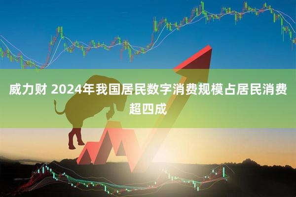 威力财 2024年我国居民数字消费规模占居民消费超四成
