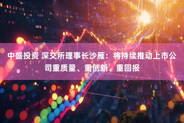 中盛投资 深交所理事长沙雁：将持续推动上市公司重质量、重创新、重回报