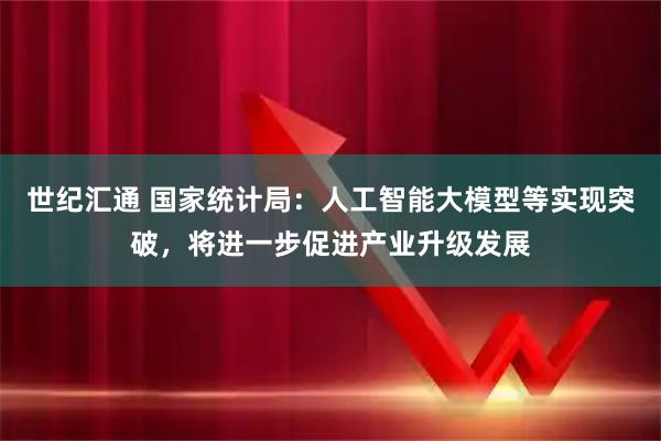 世纪汇通 国家统计局：人工智能大模型等实现突破，将进一步促进产业升级发展