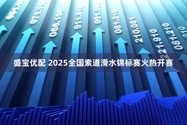 盛宝优配 2025全国索道滑水锦标赛火热开赛