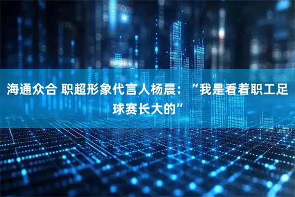 海通众合 职超形象代言人杨晨：“我是看着职工足球赛长大的”