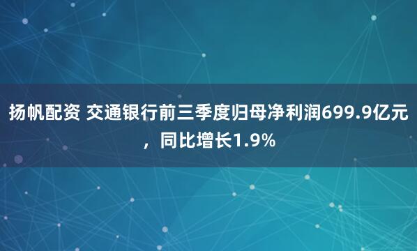 扬帆配资 交通银行前三季度归母净利润699.9亿元，同比增长1.9%