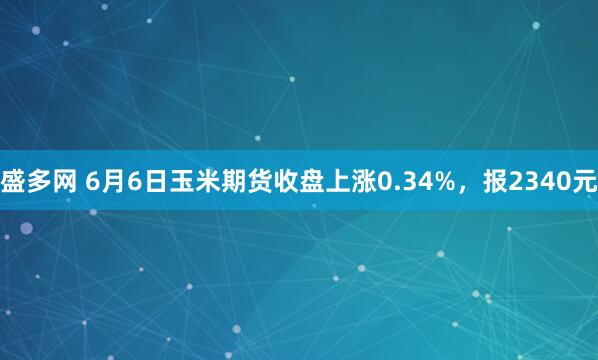 盛多网 6月6日玉米期货收盘上涨0.34%，报2340元