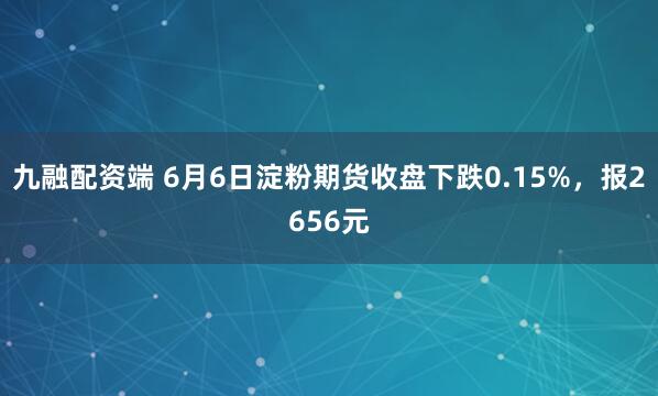 九融配资端 6月6日淀粉期货收盘下跌0.15%，报2656元