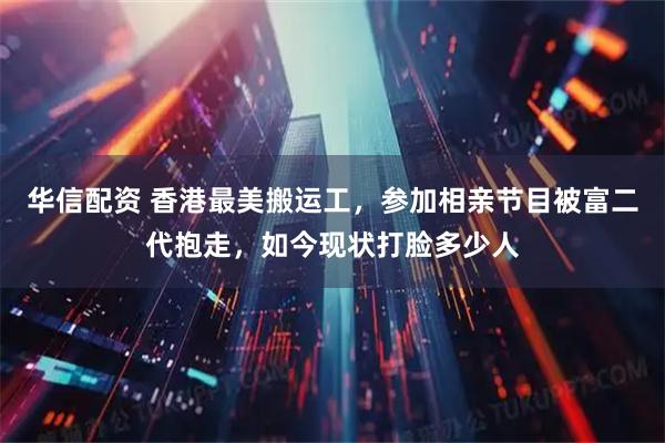 华信配资 香港最美搬运工，参加相亲节目被富二代抱走，如今现状打脸多少人