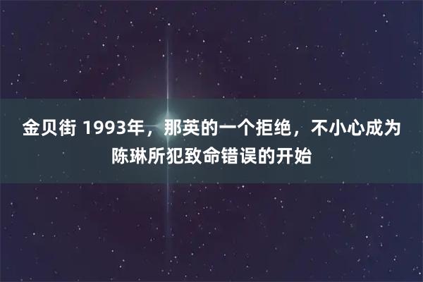金贝街 1993年，那英的一个拒绝，不小心成为陈琳所犯致命错误的开始