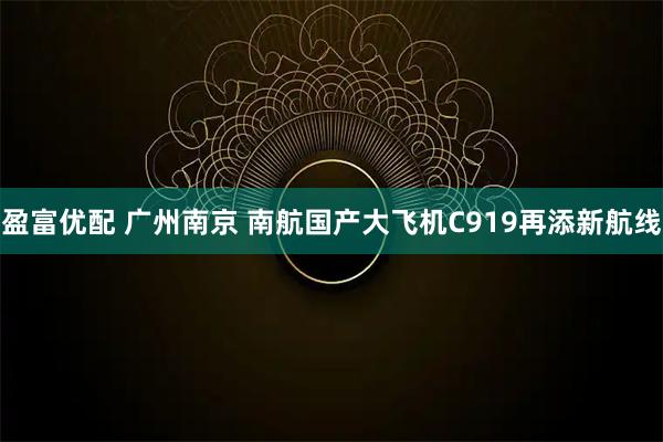 盈富优配 广州南京 南航国产大飞机C919再添新航线