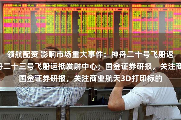 领航配资 影响市场重大事件：神舟二十号飞船返回舱成功着陆，神舟二十三号飞船运抵发射中心；国金证券研报，关注商业航天3D打印标的